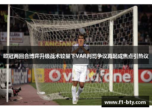 欧冠两回合博弈升级战术较量下VAR判罚争议再起成焦点引热议 欧冠两回合博弈升级战术较量下VAR判罚争议再起成焦点引热议
