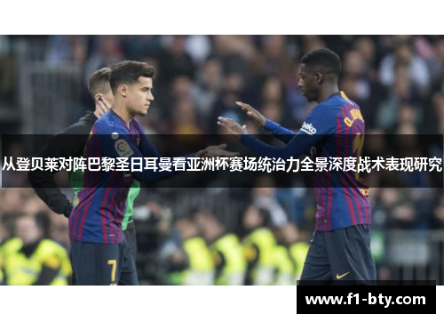 从登贝莱对阵巴黎圣日耳曼看亚洲杯赛场统治力全景深度战术表现研究