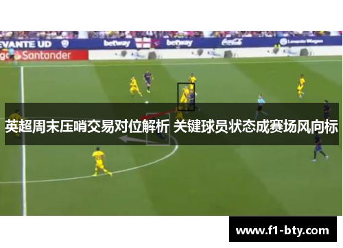 英超周末压哨交易对位解析 关键球员状态成赛场风向标