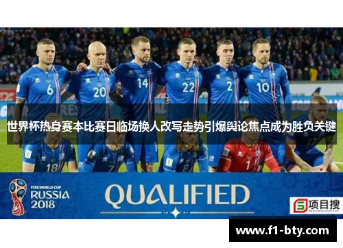 世界杯热身赛本比赛日临场换人改写走势引爆舆论焦点成为胜负关键