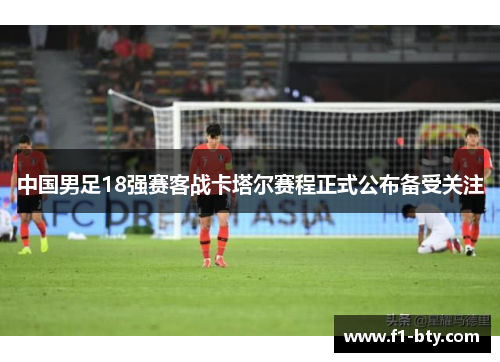 中国男足18强赛客战卡塔尔赛程正式公布备受关注 中国男足18强赛客战卡塔尔赛程正式公布备受关注