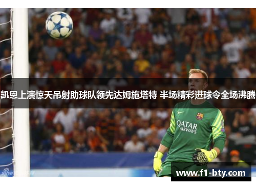 凯恩上演惊天吊射助球队领先达姆施塔特 半场精彩进球令全场沸腾 凯恩上演惊天吊射助球队领先达姆施塔特 半场精彩进球令全场沸腾