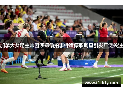 加拿大女足主帅因涉嫌偷拍事件遭停职调查引发广泛关注