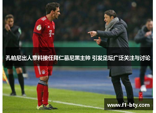 孔帕尼出人意料接任拜仁慕尼黑主帅 引发足坛广泛关注与讨论