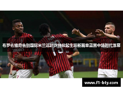 布罗佐维奇告别国际米兰远赴沙特掀起生涯新篇章蓝黑中场时代落幕