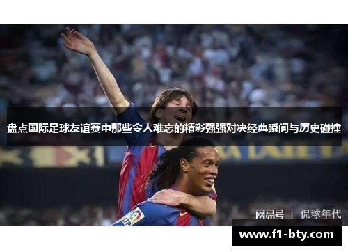 盘点国际足球友谊赛中那些令人难忘的精彩强强对决经典瞬间与历史碰撞 盘点国际足球友谊赛中那些令人难忘的精彩强强对决经典瞬间与历史碰撞