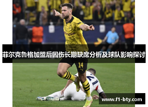 菲尔克鲁格加盟后因伤长期缺席分析及球队影响探讨