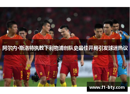 阿尔内·斯洛特执教下利物浦创队史最佳开局引发球迷热议