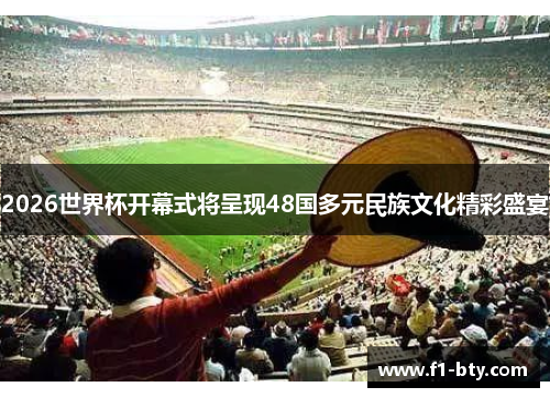 2026世界杯开幕式将呈现48国多元民族文化精彩盛宴 2026世界杯开幕式将呈现48国多元民族文化精彩盛宴