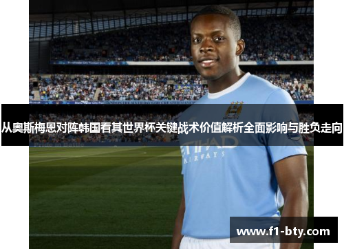 从奥斯梅恩对阵韩国看其世界杯关键战术价值解析全面影响与胜负走向 从奥斯梅恩对阵韩国看其世界杯关键战术价值解析全面影响与胜负走向