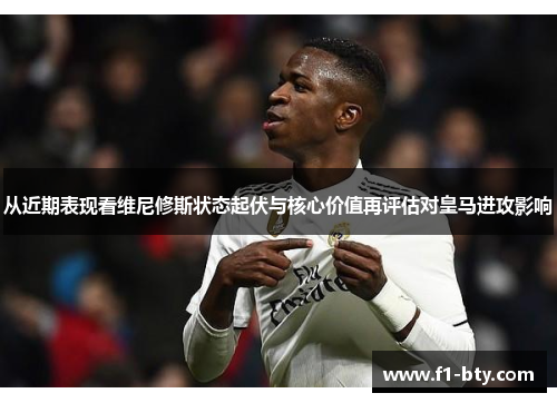 从近期表现看维尼修斯状态起伏与核心价值再评估对皇马进攻影响 从近期表现看维尼修斯状态起伏与核心价值再评估对皇马进攻影响