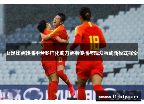 女足比赛转播平台多样化助力赛事传播与观众互动新模式探索 女足比赛转播平台多样化助力赛事传播与观众互动新模式探索