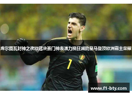 库尔图瓦封神之夜欧冠决赛门神表演力挽狂澜助皇马登顶欧洲霸主荣耀