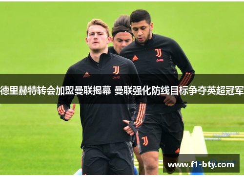 德里赫特转会加盟曼联揭幕 曼联强化防线目标争夺英超冠军