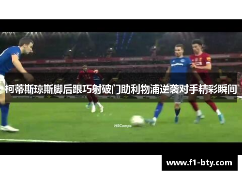 柯蒂斯琼斯脚后跟巧射破门助利物浦逆袭对手精彩瞬间