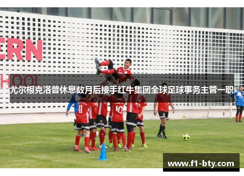 尤尔根克洛普休息数月后接手红牛集团全球足球事务主管一职