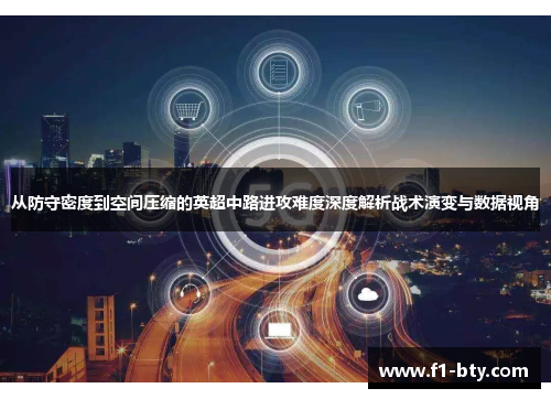 从防守密度到空间压缩的英超中路进攻难度深度解析战术演变与数据视角 从防守密度到空间压缩的英超中路进攻难度深度解析战术演变与数据视角