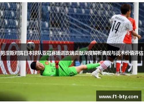 努涅斯对阵日本球队亚冠赛场进攻端贡献深度解析表现与战术价值评估
