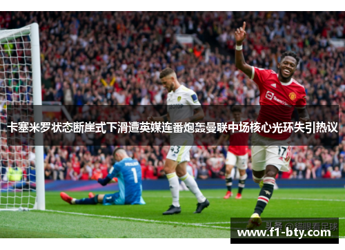 卡塞米罗状态断崖式下滑遭英媒连番炮轰曼联中场核心光环失引热议