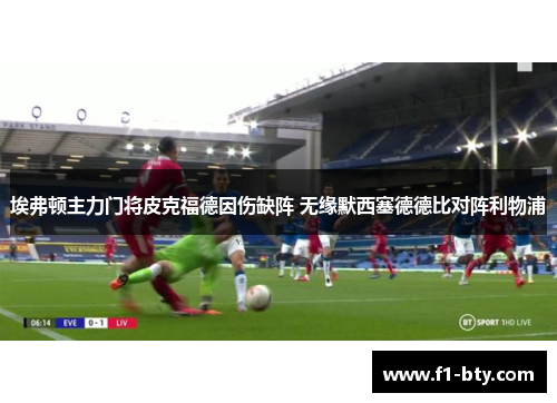 埃弗顿主力门将皮克福德因伤缺阵 无缘默西塞德德比对阵利物浦 埃弗顿主力门将皮克福德因伤缺阵 无缘默西塞德德比对阵利物浦