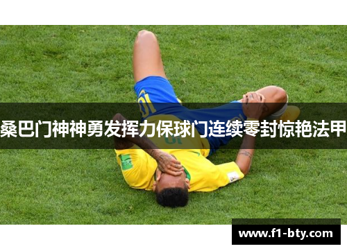 桑巴门神神勇发挥力保球门连续零封惊艳法甲