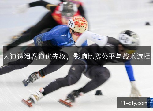 大道速滑赛道优先权,影响比赛公平与战术选择 大道速滑赛道优先权,影响比赛公平与战术选择